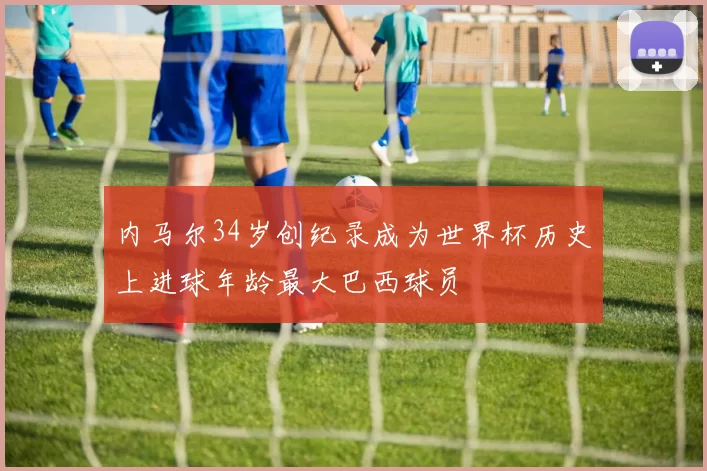 内马尔34岁创纪录成为世界杯历史上进球年龄最大巴西球员