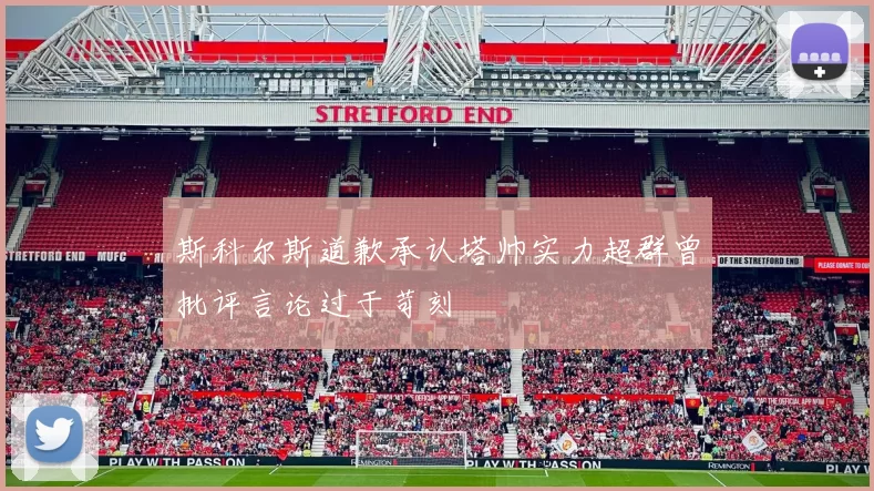 斯科尔斯道歉承认塔帅实力超群曾批评言论过于苛刻