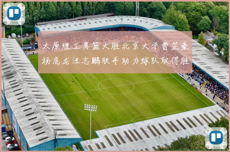 太原理工男篮大胜北京大学曹芷豪杨虎龙汪志鹏联手助力球队取得胜利