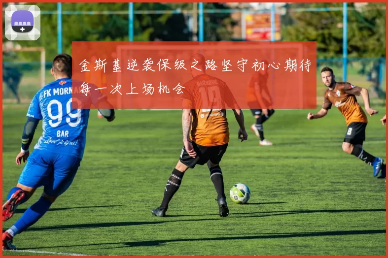 金斯基逆袭保级之路坚守初心期待每一次上场机会