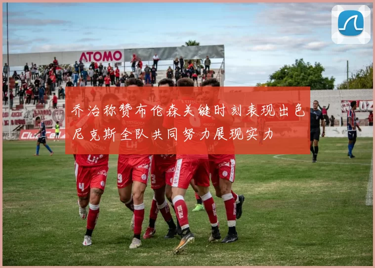 乔治称赞布伦森关键时刻表现出色尼克斯全队共同努力展现实力