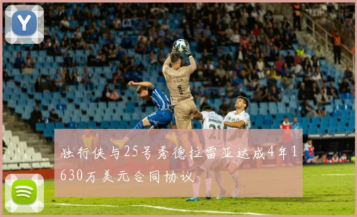 独行侠与25号秀德拉雷亚达成4年1630万美元合同协议