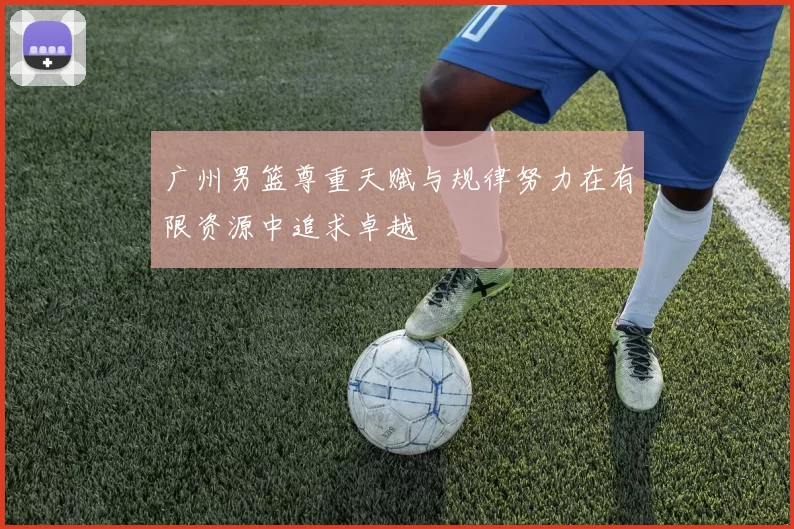 广州男篮尊重天赋与规律努力在有限资源中追求卓越