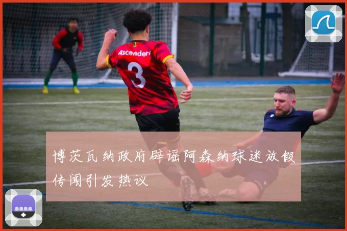 博茨瓦纳政府辟谣阿森纳球迷放假传闻引发热议