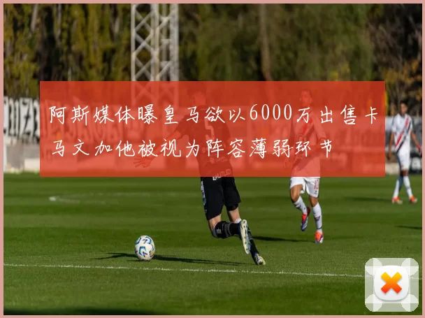 阿斯媒体曝皇马欲以6000万出售卡马文加他被视为阵容薄弱环节