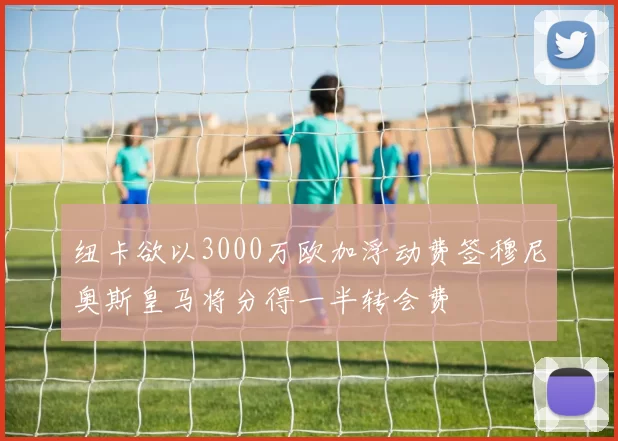 纽卡欲以3000万欧加浮动费签穆尼奥斯皇马将分得一半转会费