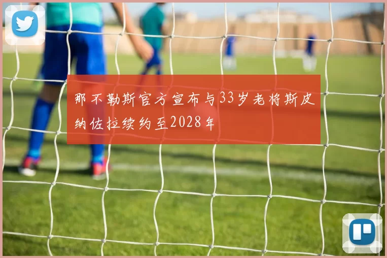 那不勒斯官方宣布与33岁老将斯皮纳佐拉续约至2028年