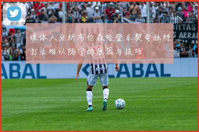 媒体人分析布伦森哈登东契奇独特打法难以防守的原因与技巧