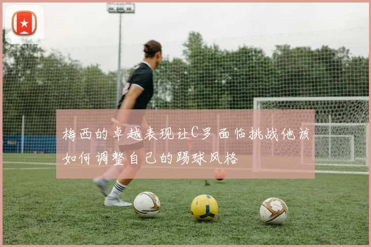 梅西的卓越表现让C罗面临挑战他该如何调整自己的踢球风格