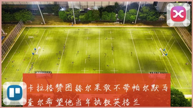 卡拉格赞图赫尔果敢不带帕尔默马奎尔希望他当年执教英格兰