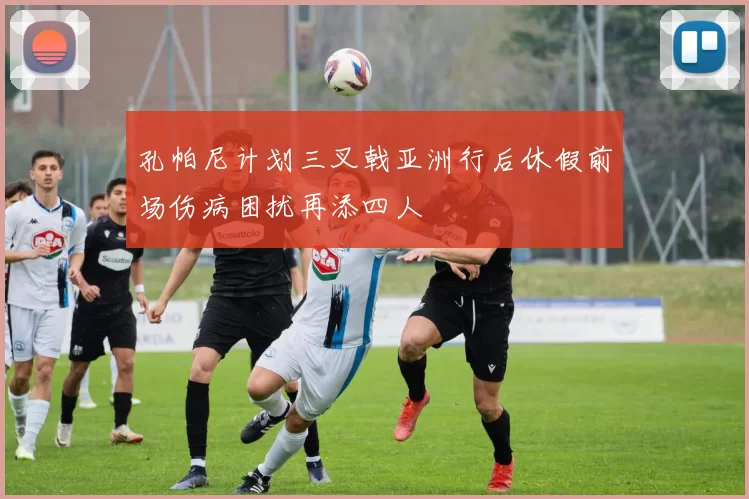 孔帕尼计划三叉戟亚洲行后休假前场伤病困扰再添四人