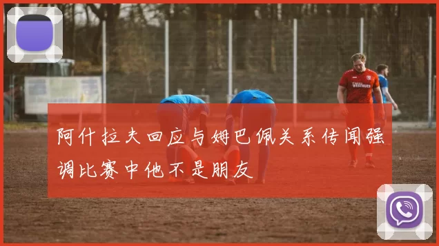 阿什拉夫回应与姆巴佩关系传闻强调比赛中他不是朋友
