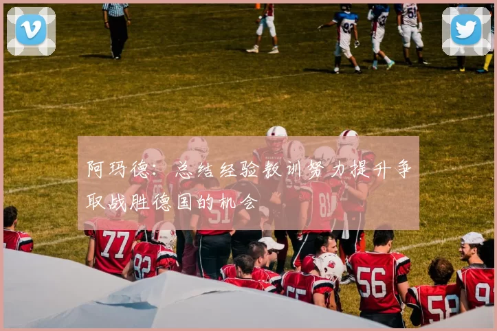 阿玛德：总结经验教训努力提升争取战胜德国的机会