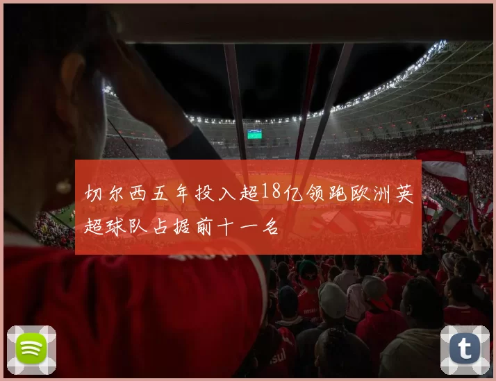 切尔西五年投入超18亿领跑欧洲英超球队占据前十一名