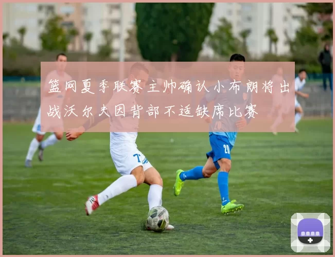 篮网夏季联赛主帅确认小布朗将出战沃尔夫因背部不适缺席比赛