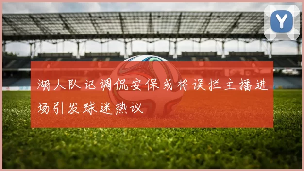 湖人队记调侃安保或将误拦主播进场引发球迷热议