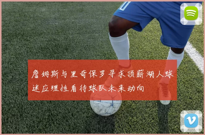 詹姆斯与里奇保罗寻求顶薪湖人球迷应理性看待球队未来动向