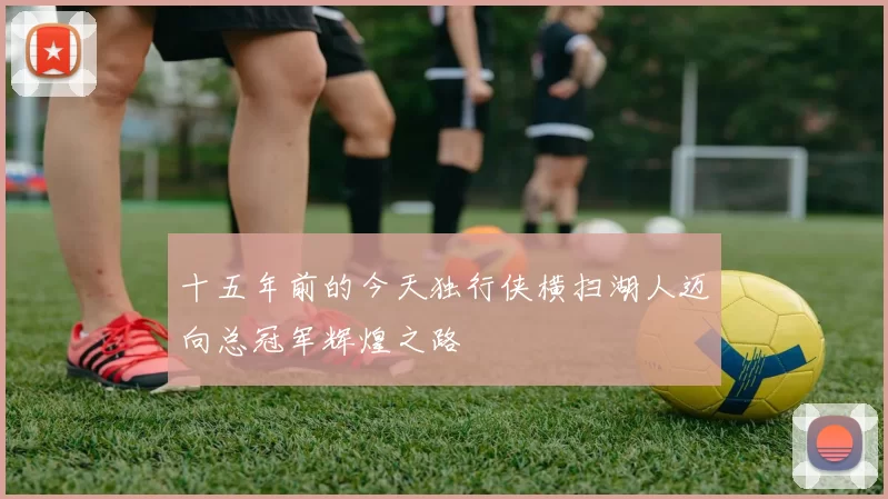 十五年前的今天独行侠横扫湖人迈向总冠军辉煌之路