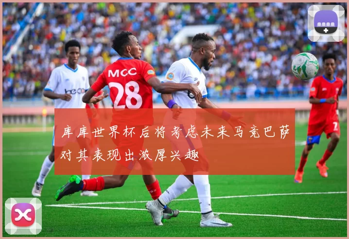 库库世界杯后将考虑未来马竞巴萨对其表现出浓厚兴趣