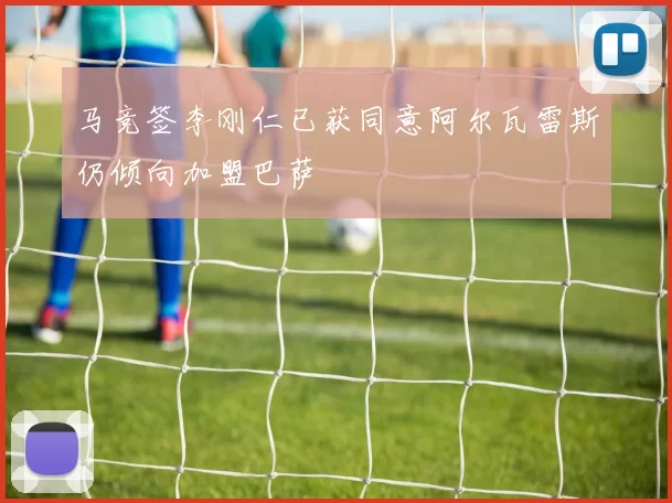 马竞签李刚仁已获同意阿尔瓦雷斯仍倾向加盟巴萨