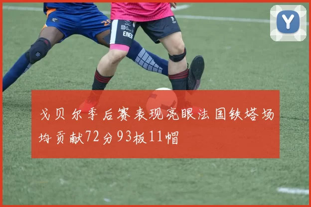 戈贝尔季后赛表现亮眼法国铁塔场均贡献72分93板11帽