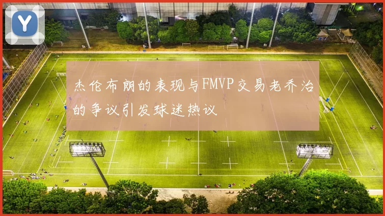 杰伦布朗的表现与FMVP交易老乔治的争议引发球迷热议