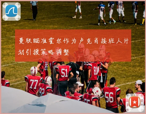 曼联瞄准霍尔作为卢克肖接班人计划引援策略调整