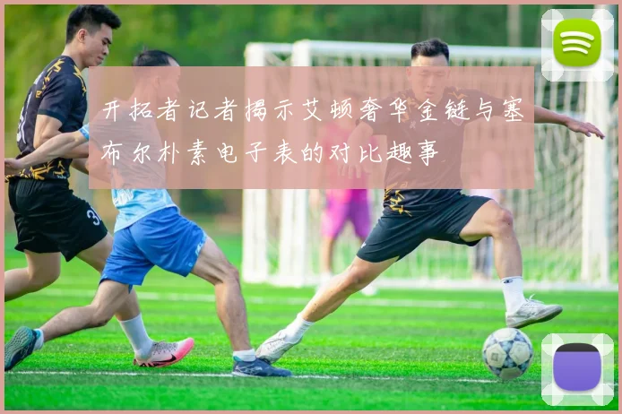 开拓者记者揭示艾顿奢华金链与塞布尔朴素电子表的对比趣事